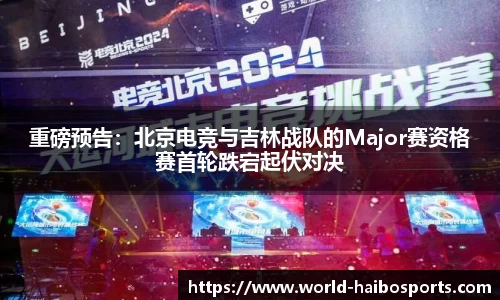 重磅预告:北京电竞与吉林战队的Major赛资格赛首轮跌宕起伏对决