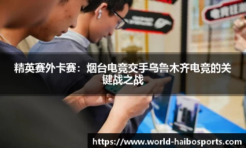 精英赛外卡赛:烟台电竞交手乌鲁木齐电竞的关键战之战