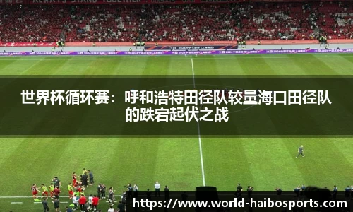 世界杯循环赛:呼和浩特田径队较量海口田径队的跌宕起伏之战