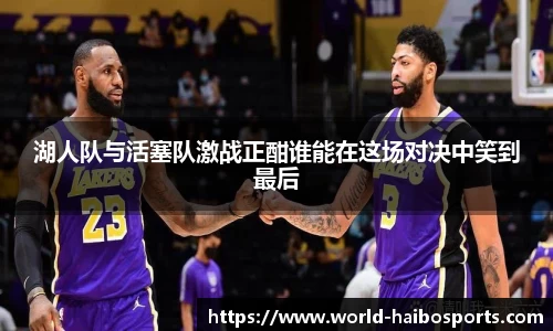 湖人队与活塞队激战正酣谁能在这场对决中笑到最后