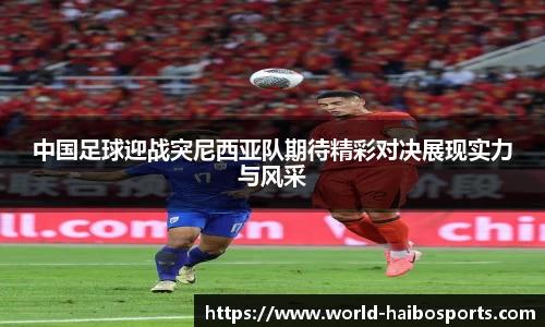 中国足球迎战突尼西亚队期待精彩对决展现实力与风采